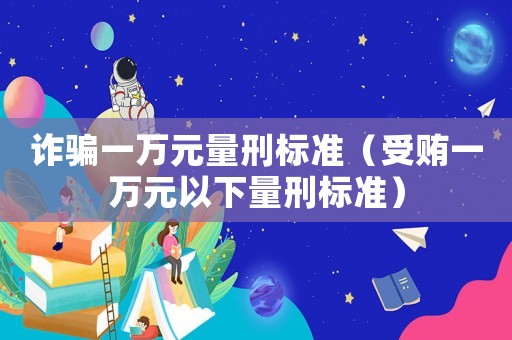 詐騙一萬元量刑標準（受賄一萬元以下量刑標準）