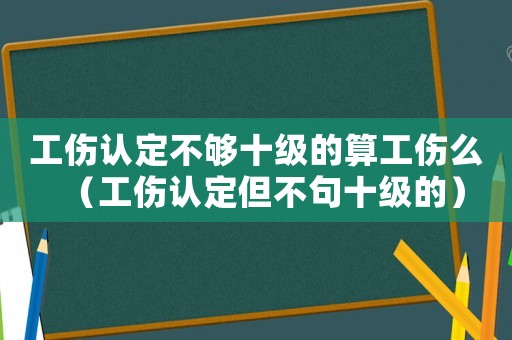 工傷認(rèn)定不夠十級的算工傷么（工傷認(rèn)定但不句十級的）