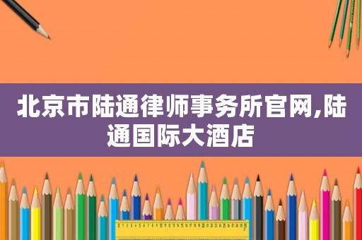 北京市陸通律師事務(wù)所官網(wǎng),陸通國際大酒店