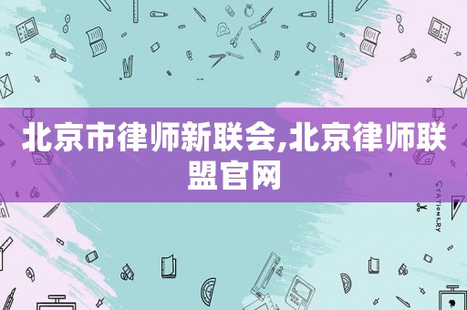 北京市律師新聯(lián)會,北京律師聯(lián)盟官網(wǎng)