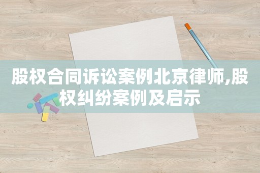 股權(quán)合同訴訟案例北京律師,股權(quán)糾紛案例及啟示