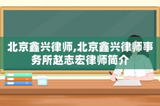 北京鑫興律師,北京鑫興律師事務(wù)所趙志宏律師簡(jiǎn)介