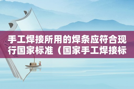 手工焊接所用的焊條應(yīng)符合現(xiàn)行國家標(biāo)準(zhǔn)（國家手工焊接標(biāo)準(zhǔn)）