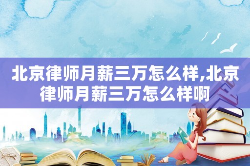 北京律師月薪三萬怎么樣,北京律師月薪三萬怎么樣啊