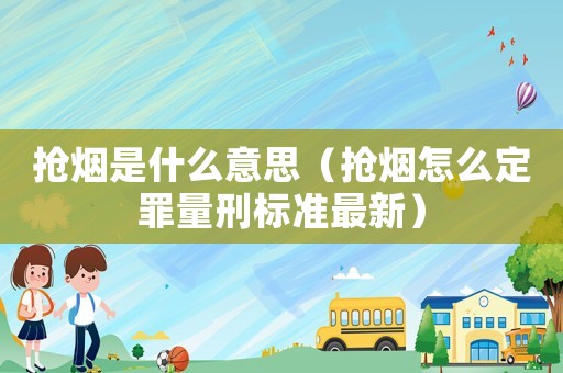 搶煙是什么意思（搶煙怎么定罪量刑標(biāo)準(zhǔn)最新）
