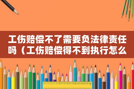 工傷賠償不了需要負(fù)法律責(zé)任嗎（工傷賠償?shù)貌坏綀?zhí)行怎么辦）