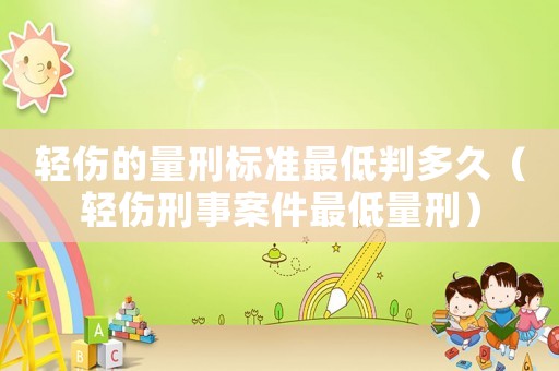 輕傷的量刑標準最低判多久（輕傷刑事案件最低量刑）