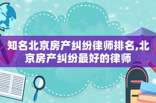 知名北京房產(chǎn)糾紛律師排名,北京房產(chǎn)糾紛最好的律師