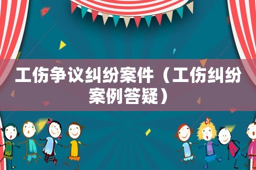 工傷爭(zhēng)議糾紛案件（工傷糾紛案例答疑）