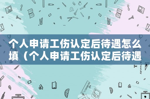 個人申請工傷認定后待遇怎么填（個人申請工傷認定后待遇）