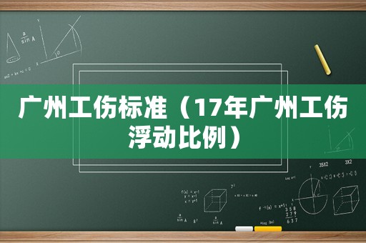 廣州工傷標準（17年廣州工傷浮動比例）