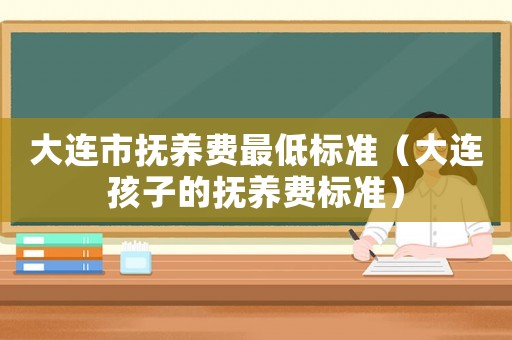 大連市撫養(yǎng)費(fèi)最低標(biāo)準(zhǔn)（大連孩子的撫養(yǎng)費(fèi)標(biāo)準(zhǔn)）