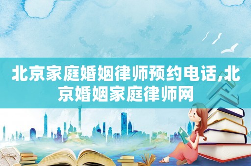 北京家庭婚姻律師預(yù)約電話,北京婚姻家庭律師網(wǎng)