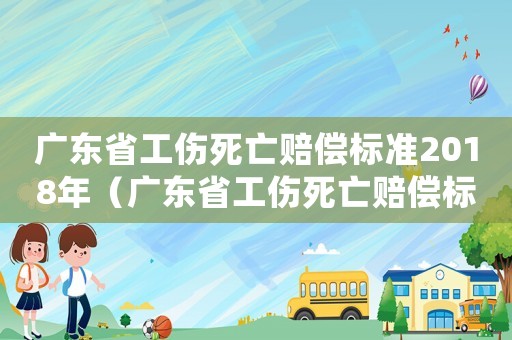 廣東省工傷死亡賠償標(biāo)準(zhǔn)2018年（廣東省工傷死亡賠償標(biāo)準(zhǔn)2018）