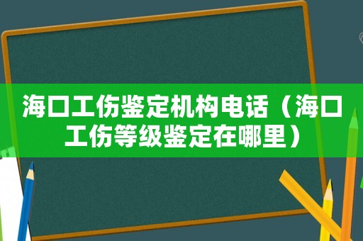 海口工傷鑒定機(jī)構(gòu)電話（海口工傷等級鑒定在哪里）