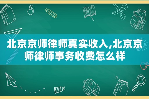 北京京師律師真實(shí)收入,北京京師律師事務(wù)收費(fèi)怎么樣