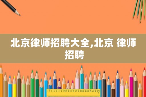 北京律師招聘大全,北京 律師 招聘