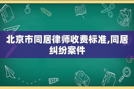 北京市同居律師收費標準,同居糾紛案件