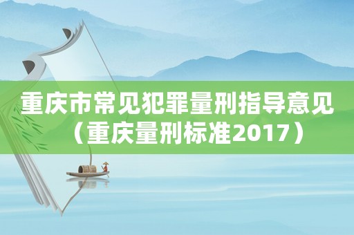 重慶市常見犯罪量刑指導(dǎo)意見（重慶量刑標(biāo)準(zhǔn)2017）