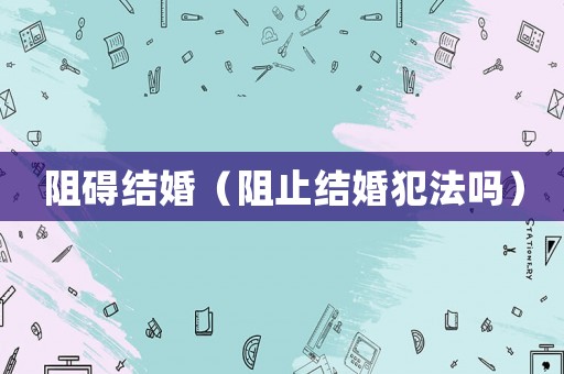 阻礙結(jié)婚（阻止結(jié)婚犯法嗎）