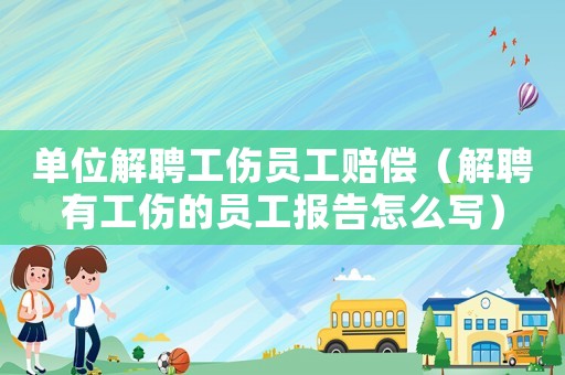 單位解聘工傷員工賠償（解聘有工傷的員工報(bào)告怎么寫(xiě)）