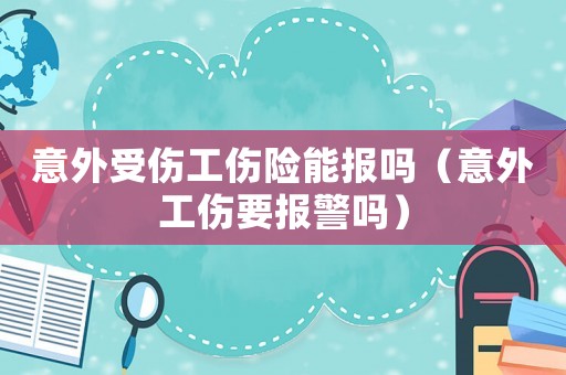 意外受傷工傷險能報嗎（意外工傷要報警嗎）