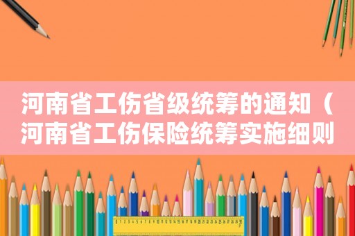 河南省工傷省級統(tǒng)籌的通知（河南省工傷保險統(tǒng)籌實施細(xì)則）