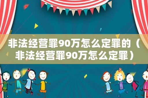 非法經(jīng)營罪90萬怎么定罪的（非法經(jīng)營罪90萬怎么定罪）