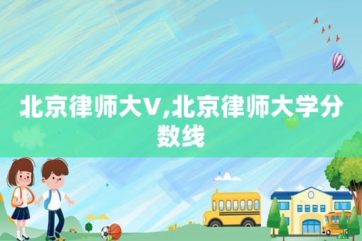 北京律師大V,北京律師大學(xué)分?jǐn)?shù)線