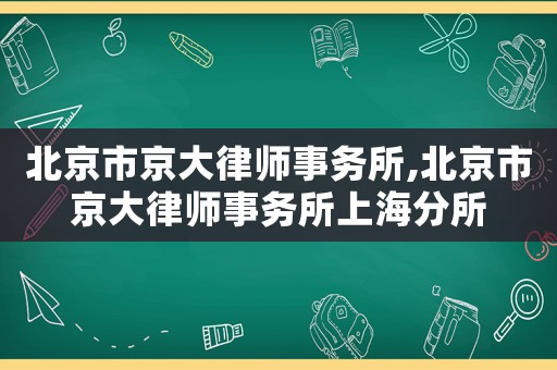 北京市京大律師事務(wù)所,北京市京大律師事務(wù)所上海分所