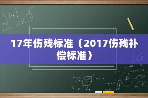 17年傷殘標(biāo)準(zhǔn)（2017傷殘補(bǔ)償標(biāo)準(zhǔn)）