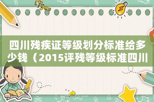 四川殘疾證等級(jí)劃分標(biāo)準(zhǔn)給多少錢(qián)（2015評(píng)殘等級(jí)標(biāo)準(zhǔn)四川）