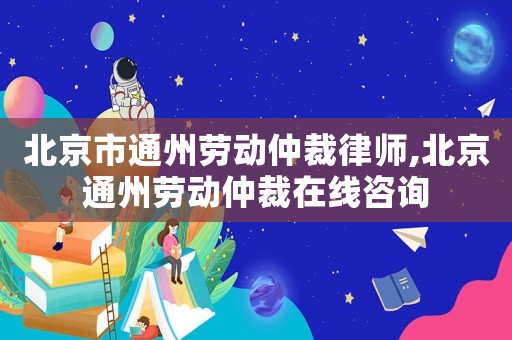 北京市通州勞動(dòng)仲裁律師,北京通州勞動(dòng)仲裁在線咨詢