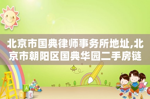 北京市國(guó)典律師事務(wù)所地址,北京市朝陽區(qū)國(guó)典華園二手房鏈家網(wǎng)