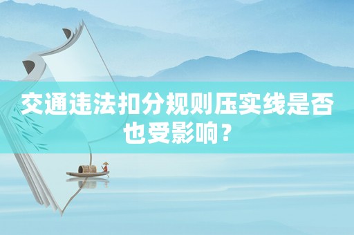 交通違法扣分規(guī)則壓實(shí)線是否也受影響？