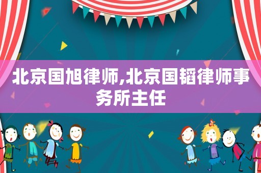 北京國(guó)旭律師,北京國(guó)韜律師事務(wù)所主任