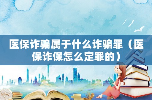 醫(yī)保詐騙屬于什么詐騙罪（醫(yī)保詐保怎么定罪的）