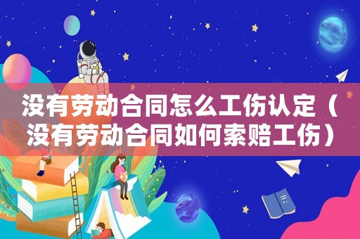 沒有勞動(dòng)合同怎么工傷認(rèn)定（沒有勞動(dòng)合同如何索賠工傷）