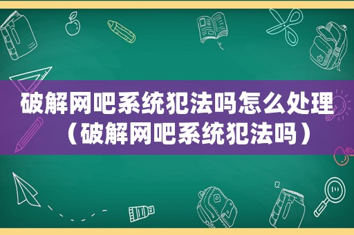 破解網吧系統(tǒng)犯法嗎怎么處理（破解網吧系統(tǒng)犯法嗎）