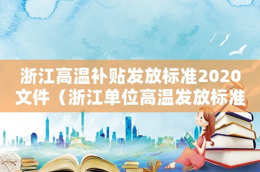 浙江高溫補貼發(fā)放標準2020文件（浙江單位高溫發(fā)放標準）