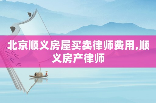 北京順義房屋買賣律師費(fèi)用,順義房產(chǎn)律師