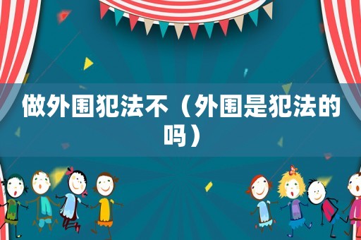 做外圍犯法不（外圍是犯法的嗎）