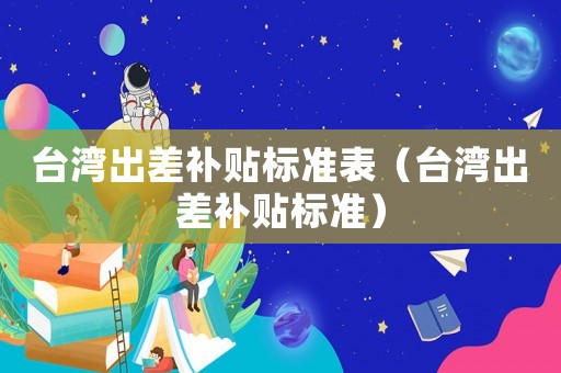 臺灣出差補貼標準表（臺灣出差補貼標準）