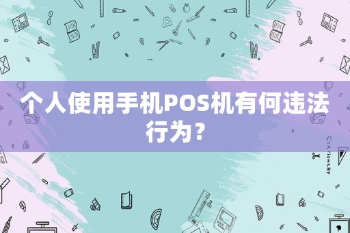 個(gè)人使用手機(jī)POS機(jī)有何違法行為？