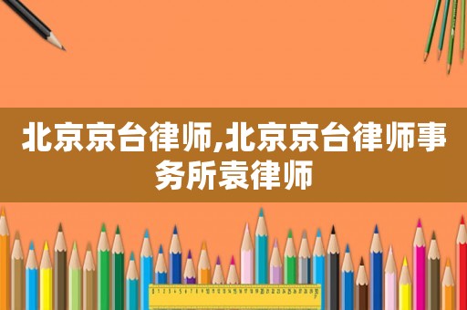 北京京臺(tái)律師,北京京臺(tái)律師事務(wù)所袁律師