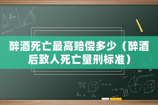 醉酒死亡最高賠償多少（醉酒后致人死亡量刑標(biāo)準(zhǔn)）