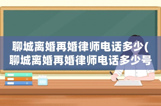 聊城離婚再婚律師電話多少(聊城離婚再婚律師電話多少號)
