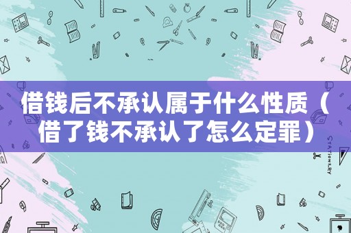 借錢后不承認(rèn)屬于什么性質(zhì)（借了錢不承認(rèn)了怎么定罪）