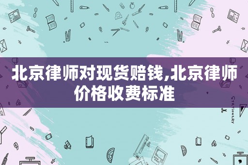 北京律師對(duì)現(xiàn)貨賠錢(qián),北京律師價(jià)格收費(fèi)標(biāo)準(zhǔn)
