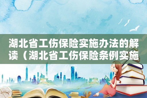 湖北省工傷保險實(shí)施辦法的解讀（湖北省工傷保險條例實(shí)施細(xì)則全文）